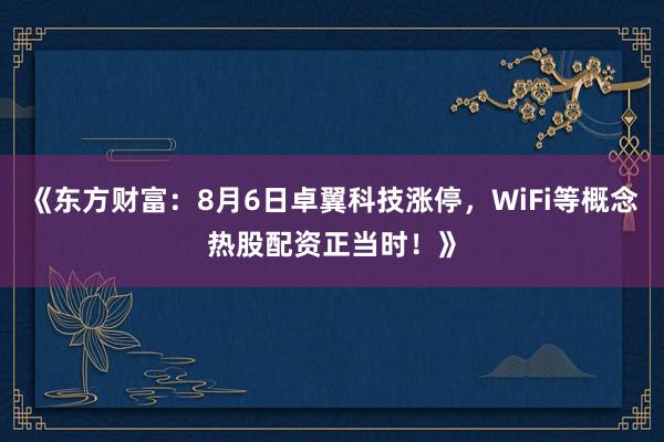 《东方财富：8月6日卓翼科技涨停，WiFi等概念热股配资正当时！》