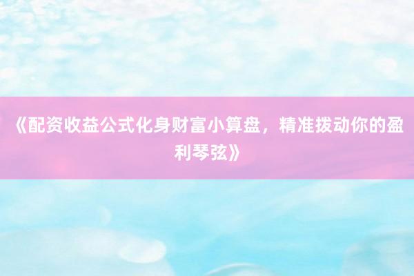 《配资收益公式化身财富小算盘，精准拨动你的盈利琴弦》