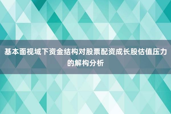基本面视域下资金结构对股票配资成长股估值压力的解构分析