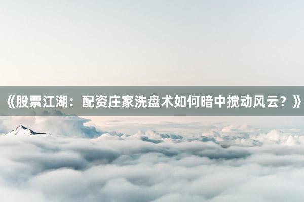 《股票江湖：配资庄家洗盘术如何暗中搅动风云？》