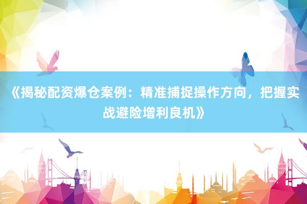 《揭秘配资爆仓案例：精准捕捉操作方向，把握实战避险增利良机》