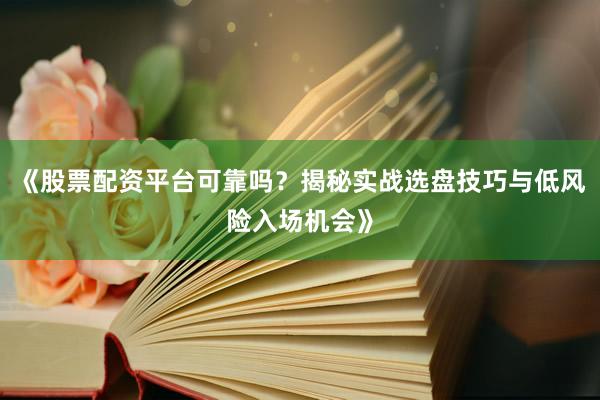 《股票配资平台可靠吗？揭秘实战选盘技巧与低风险入场机会》