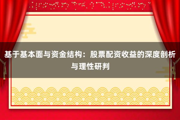 基于基本面与资金结构：股票配资收益的深度剖析与理性研判