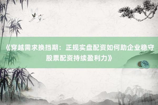 《穿越需求换挡期：正规实盘配资如何助企业稳守股票配资持续盈利力》