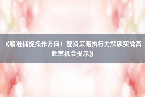 《精准捕捉操作方向！配资策略执行力解锁实战高胜率机会提示》