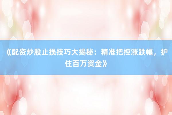 《配资炒股止损技巧大揭秘：精准把控涨跌幅，护住百万资金》