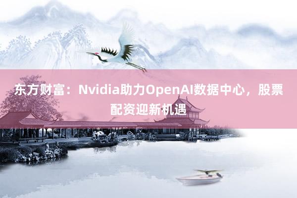 东方财富：Nvidia助力OpenAI数据中心，股票配资迎新机遇