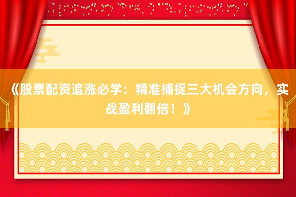 《股票配资追涨必学：精准捕捉三大机会方向，实战盈利翻倍！》