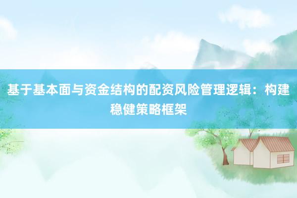 基于基本面与资金结构的配资风险管理逻辑：构建稳健策略框架