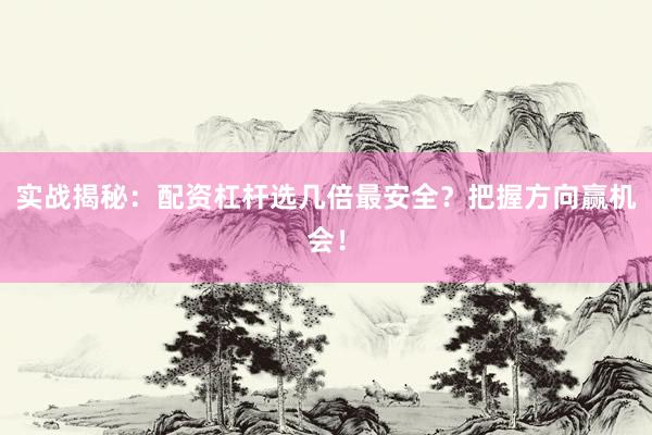 实战揭秘：配资杠杆选几倍最安全？把握方向赢机会！