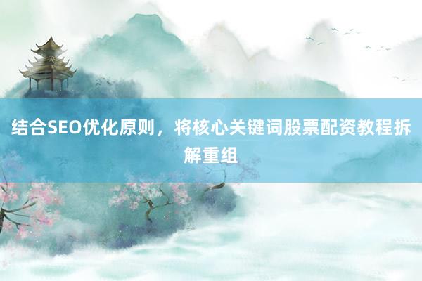 结合SEO优化原则，将核心关键词股票配资教程拆解重组
