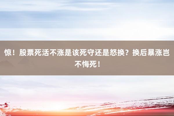 惊！股票死活不涨是该死守还是怒换？换后暴涨岂不悔死！