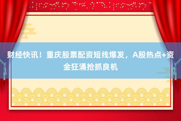 财经快讯！重庆股票配资短线爆发，A股热点+资金狂涌抢抓良机