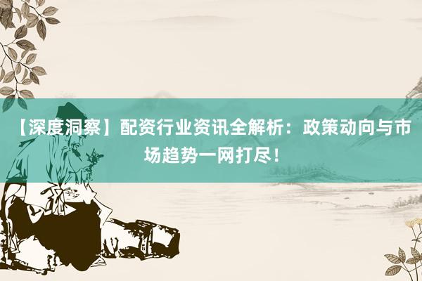 【深度洞察】配资行业资讯全解析：政策动向与市场趋势一网打尽！