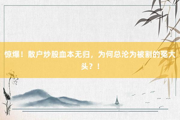 惊爆！散户炒股血本无归，为何总沦为被割的冤大头？！