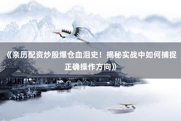 《亲历配资炒股爆仓血泪史！揭秘实战中如何捕捉正确操作方向》