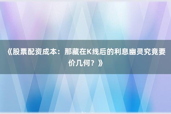 《股票配资成本：那藏在K线后的利息幽灵究竟要价几何？》