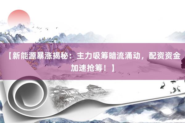 【新能源暴涨揭秘:主力吸筹暗流涌动,配资资金加速抢筹!】