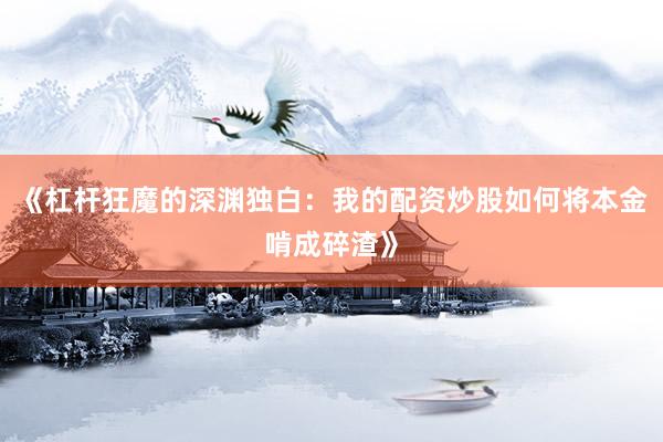 《杠杆狂魔的深渊独白：我的配资炒股如何将本金啃成碎渣》