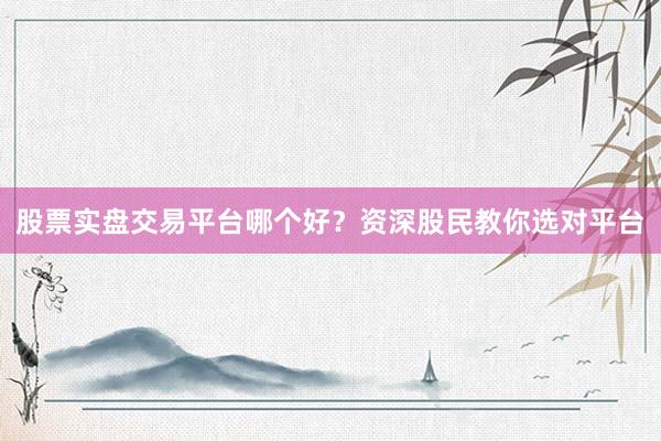 股票实盘交易平台哪个好？资深股民教你选对平台