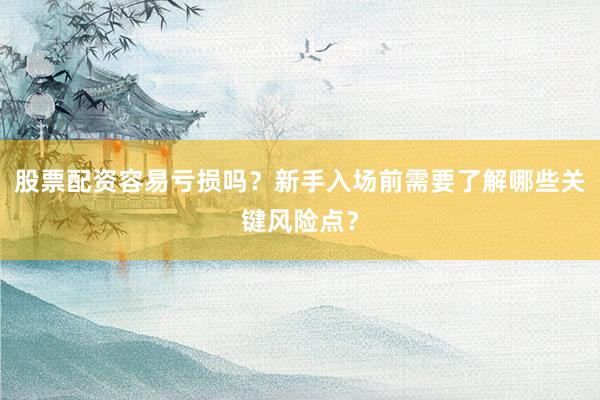 股票配资容易亏损吗？新手入场前需要了解哪些关键风险点？