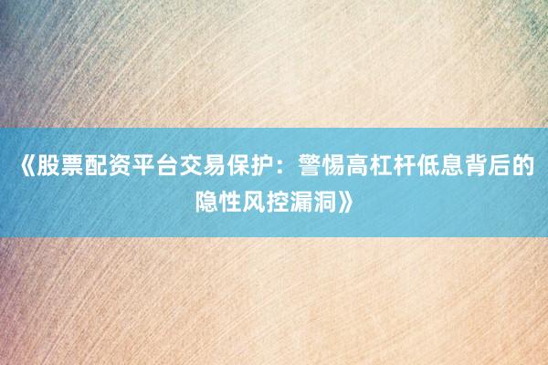 《股票配资平台交易保护:警惕高杠杆低息背后的隐性风控漏洞》