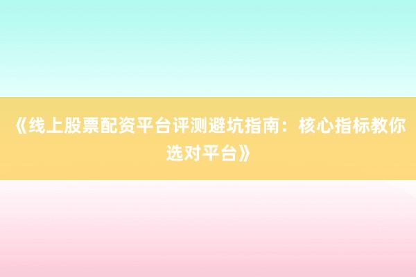 《线上股票配资平台评测避坑指南:核心指标教你选对平台》
