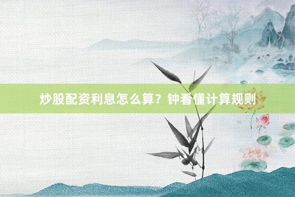 炒股配资利息怎么算？钟看懂计算规则