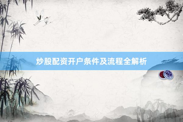 炒股配资开户条件及流程全解析