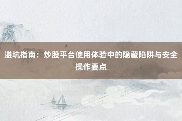 避坑指南:炒股平台使用体验中的隐藏陷阱与安全操作要点