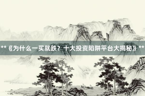 **《为什么一买就跌？十大投资陷阱平台大揭秘》**