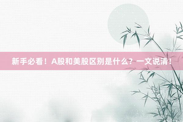 新手必看!A股和美股区别是什么?一文说清!