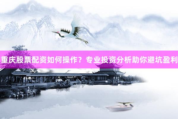 重庆股票配资如何操作？专业投资分析助你避坑盈利