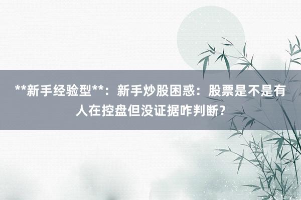 **新手经验型**：新手炒股困惑：股票是不是有人在控盘但没证据咋判断？