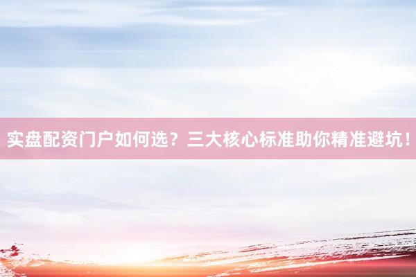 实盘配资门户如何选？三大核心标准助你精准避坑！