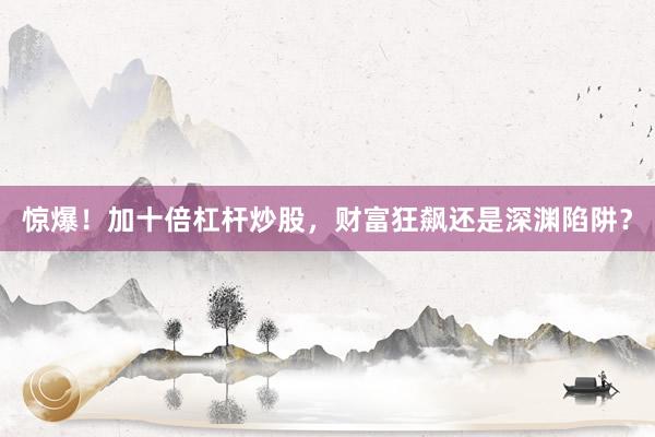 惊爆！加十倍杠杆炒股，财富狂飙还是深渊陷阱？