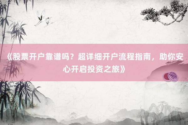 《股票开户靠谱吗?超详细开户流程指南,助你安心开启投资之旅》