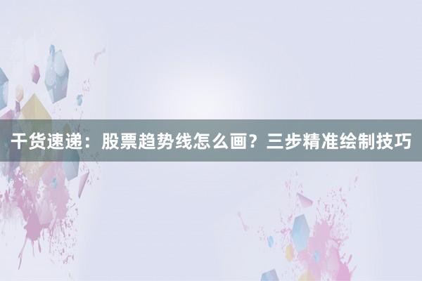 干货速递:股票趋势线怎么画?三步精准绘制技巧
