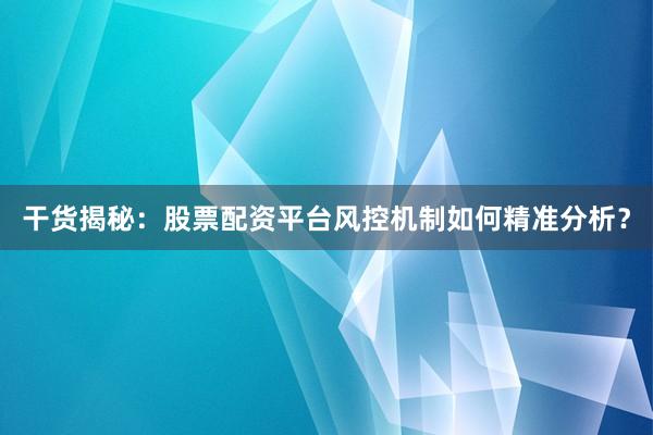 干货揭秘：股票配资平台风控机制如何精准分析？