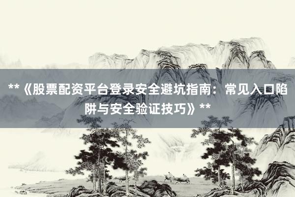 **《股票配资平台登录安全避坑指南：常见入口陷阱与安全验证技巧》**