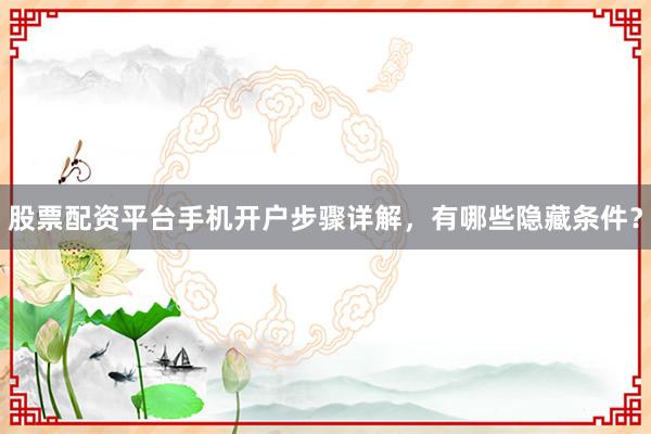 股票配资平台手机开户步骤详解，有哪些隐藏条件？