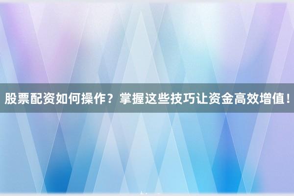 股票配资如何操作?掌握这些技巧让资金高效增值!