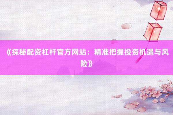 《探秘配资杠杆官方网站：精准把握投资机遇与风险》