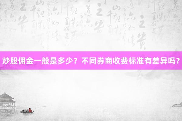 炒股佣金一般是多少?不同券商收费标准有差异吗?