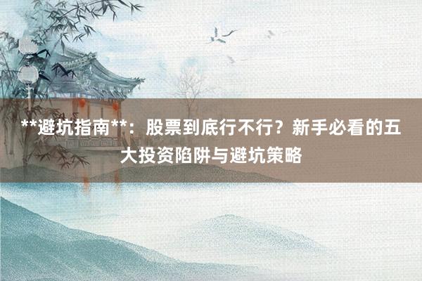 **避坑指南**：股票到底行不行？新手必看的五大投资陷阱与避坑策略