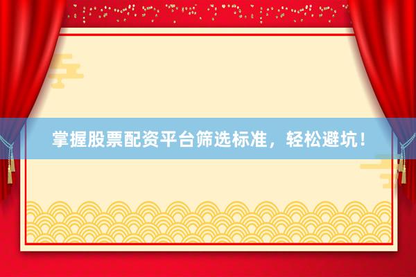 掌握股票配资平台筛选标准，轻松避坑！