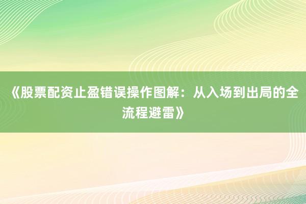 《股票配资止盈错误操作图解:从入场到出局的全流程避雷》