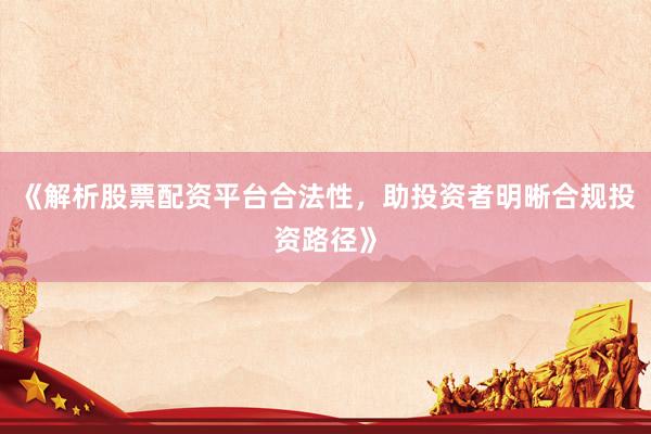 《解析股票配资平台合法性,助投资者明晰合规投资路径》