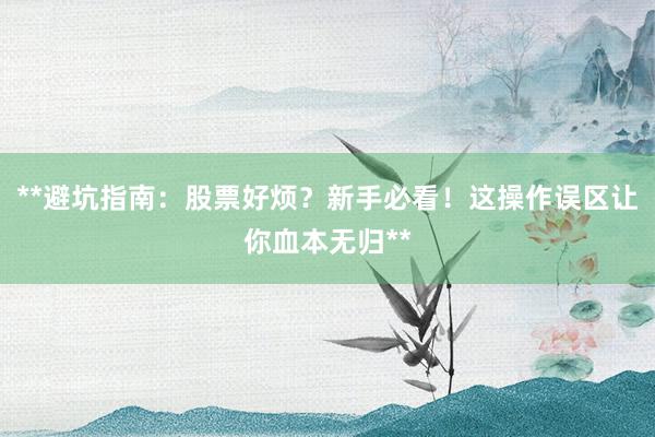 **避坑指南：股票好烦？新手必看！这操作误区让你血本无归**