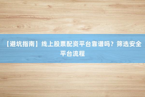 【避坑指南】线上股票配资平台靠谱吗?筛选安全平台流程